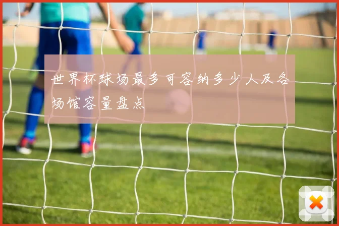 世界杯球场最多可容纳多少人及各场馆容量盘点