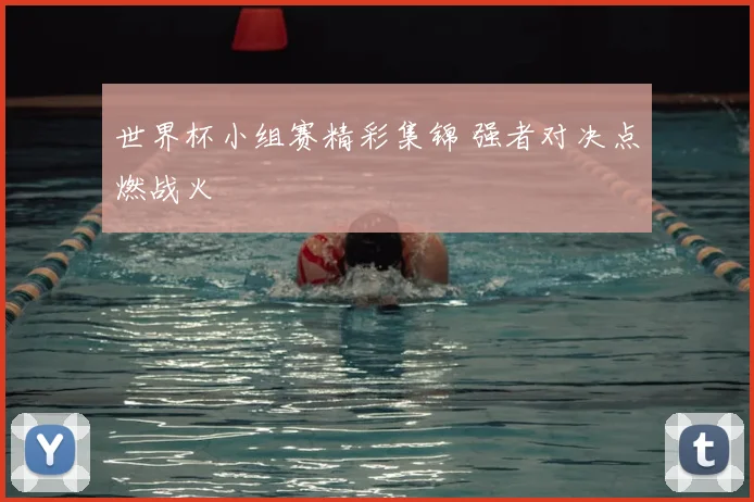 世界杯小组赛精彩集锦 强者对决点燃战火