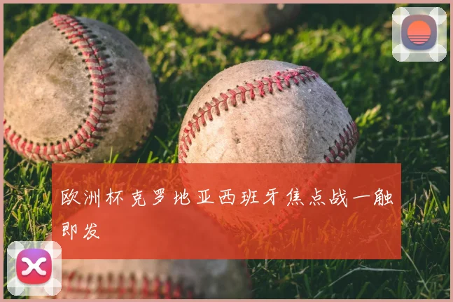 欧洲杯克罗地亚西班牙焦点战一触即发