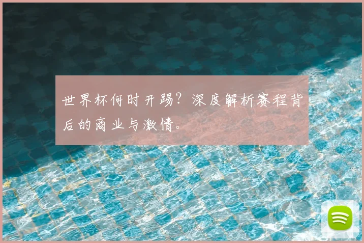 世界杯何时开踢？深度解析赛程背后的商业与激情。