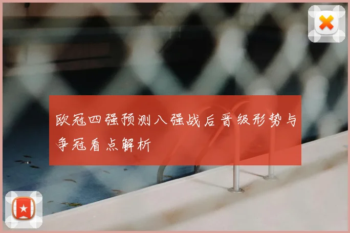 欧冠四强预测八强战后晋级形势与争冠看点解析