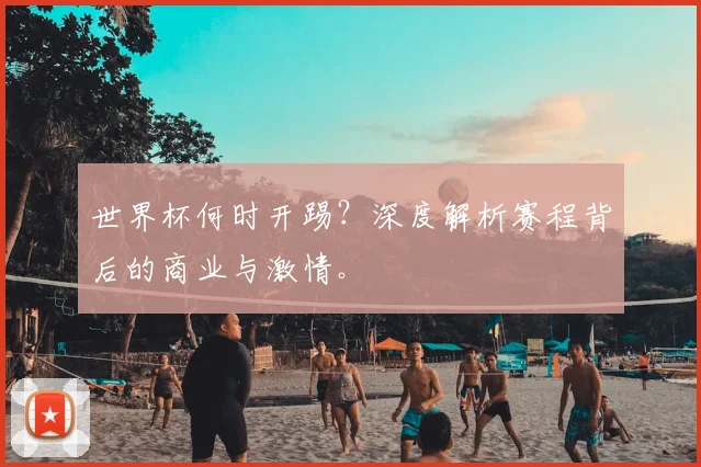 世界杯何时开踢？深度解析赛程背后的商业与激情。