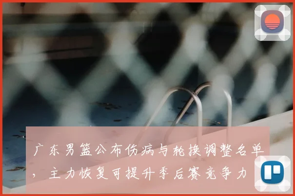 广东男篮公布伤病与轮换调整名单，主力恢复可提升季后赛竞争力
