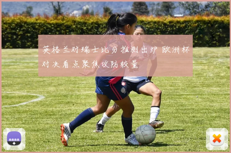 英格兰对瑞士比分推测出炉 欧洲杯对决看点聚焦攻防较量