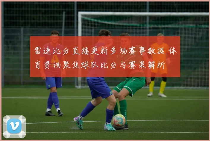 雷速比分直播更新多场赛事数据 体育资讯聚焦球队比分与赛果解析