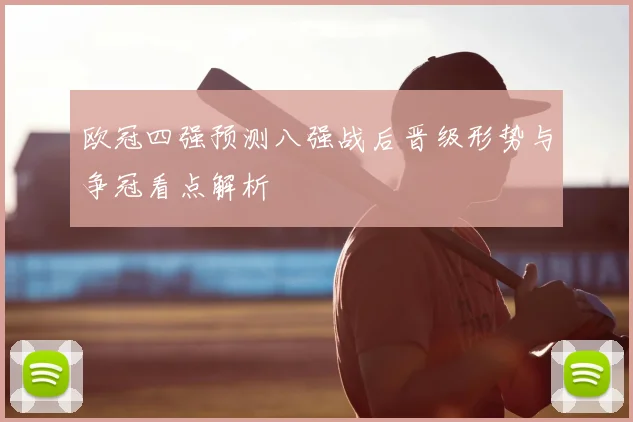 欧冠四强预测八强战后晋级形势与争冠看点解析