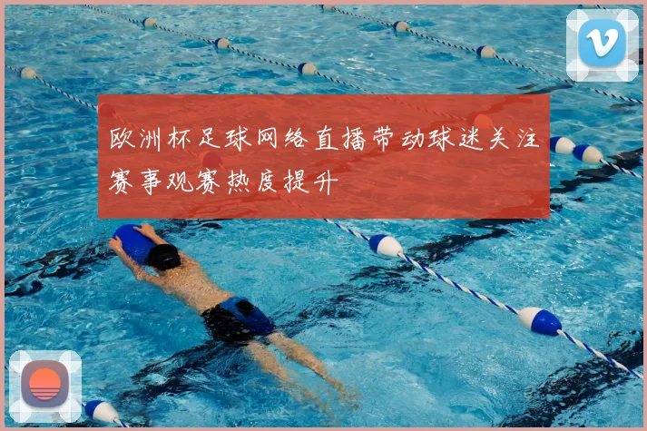 欧洲杯足球网络直播带动球迷关注赛事观赛热度提升