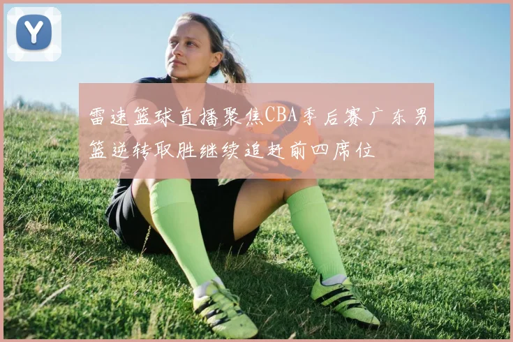 雷速篮球直播聚焦CBA季后赛广东男篮逆转取胜继续追赶前四席位