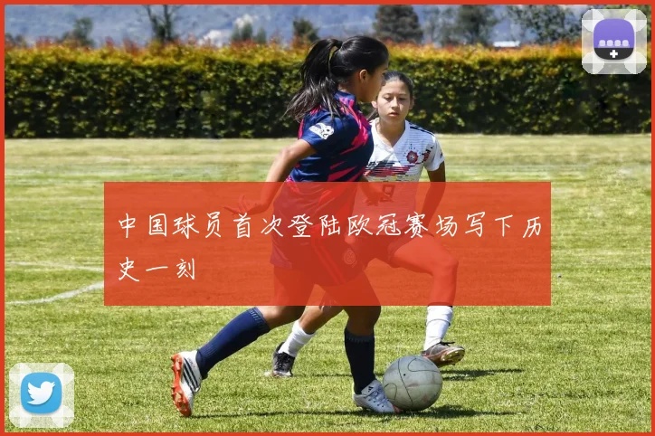 中国球员首次登陆欧冠赛场写下历史一刻