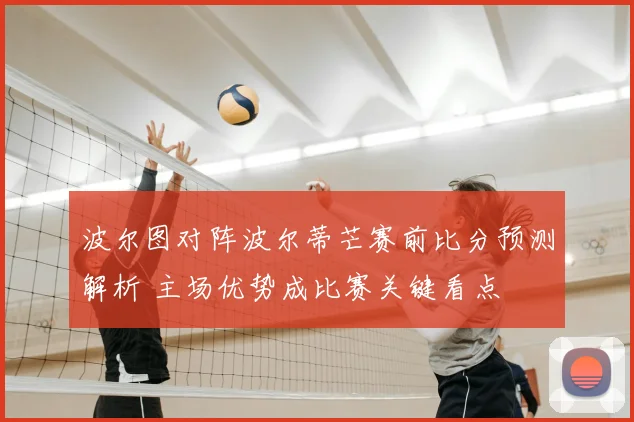 波尔图对阵波尔蒂芒赛前比分预测解析 主场优势成比赛关键看点