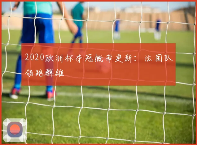 2020欧洲杯夺冠概率更新:法国队领跑群雄