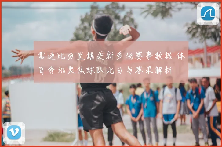 雷速比分直播更新多场赛事数据 体育资讯聚焦球队比分与赛果解析