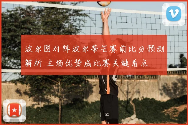 波尔图对阵波尔蒂芒赛前比分预测解析 主场优势成比赛关键看点