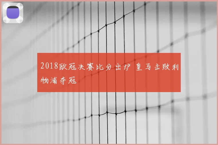 2018欧冠决赛比分出炉 皇马击败利物浦夺冠